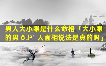男人大小眼是什么命格「大小眼的男 🪴 人面相说法是真的吗」
